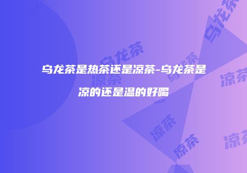 乌龙茶是热茶还是凉茶-乌龙茶是凉的还是温的好喝