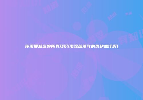 你需要知道的所有知识(泡澡加茶叶的优缺点详解)