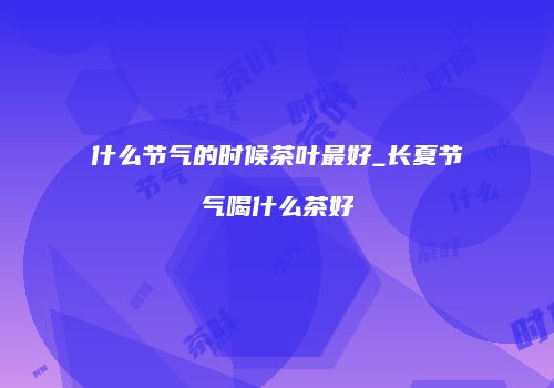 什么节气的时候茶叶最好_长夏节气喝什么茶好
