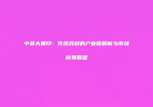 中茶大黄印：传统药材的产业链解析与市场前景展望