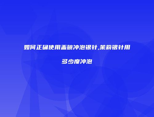 如何正确使用盖碗冲泡银针,茉莉银针用多少度冲泡
