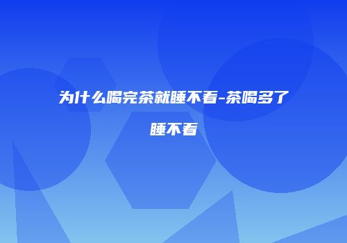 为什么喝完茶就睡不着-茶喝多了睡不着