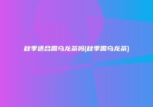 秋季适合喝乌龙茶吗(秋季喝乌龙茶)