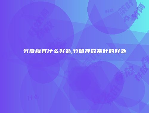 竹筒罐有什么好处,竹筒存放茶叶的好处