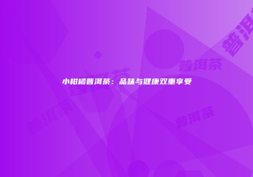 小柑橘普洱茶：品味与健康双重享受
