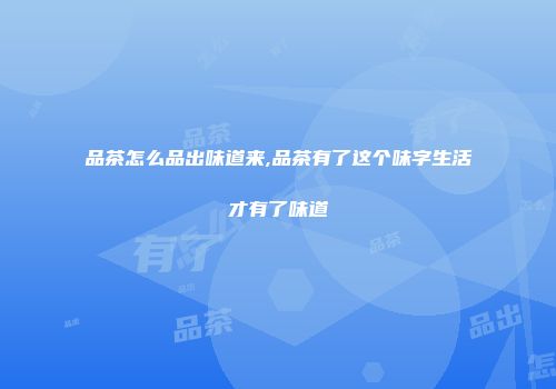 品茶怎么品出味道来,品茶有了这个味字生活才有了味道