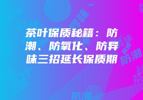 茶叶保质秘籍：防潮、防氧化、防异味三招延长保质期