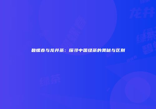 碧螺春与龙井茶：探寻中国绿茶的奥秘与区别