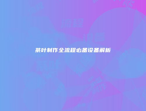 茶叶制作全流程必备设备解析