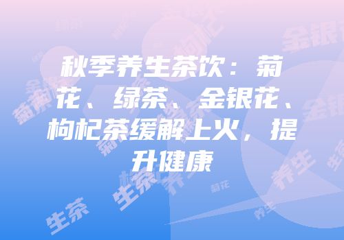 秋季养生茶饮：菊花、绿茶、金银花、枸杞茶缓解上火，提升健康