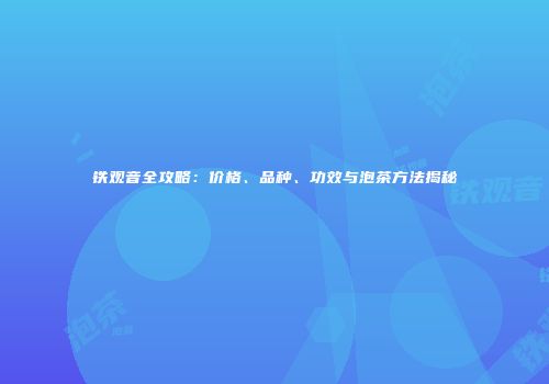 铁观音全攻略：价格、品种、功效与泡茶方法揭秘