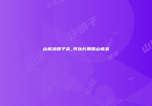 山楂决明子茶_可以长期喝山楂茶