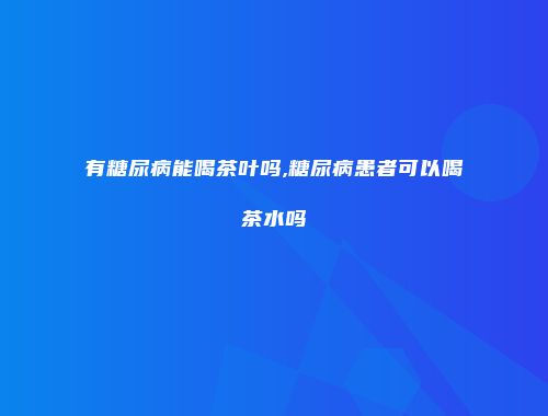 有糖尿病能喝茶叶吗,糖尿病患者可以喝茶水吗