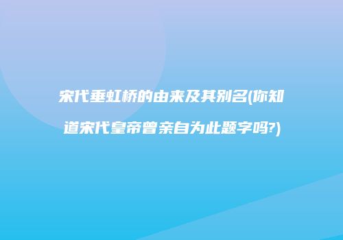 宋代垂虹桥的由来及其别名(你知道宋代皇帝曾亲自为此题字吗?)