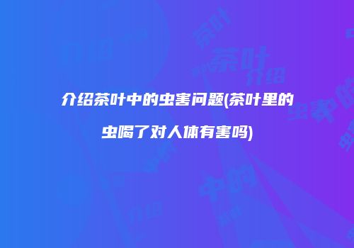 介绍茶叶中的虫害问题(茶叶里的虫喝了对人体有害吗)