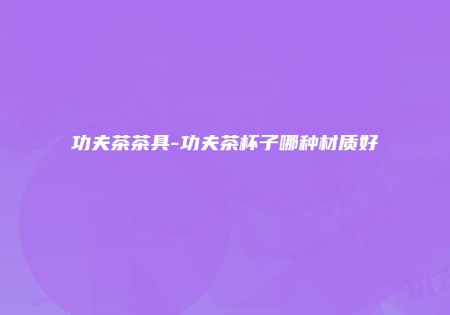 功夫茶茶具-功夫茶杯子哪种材质好