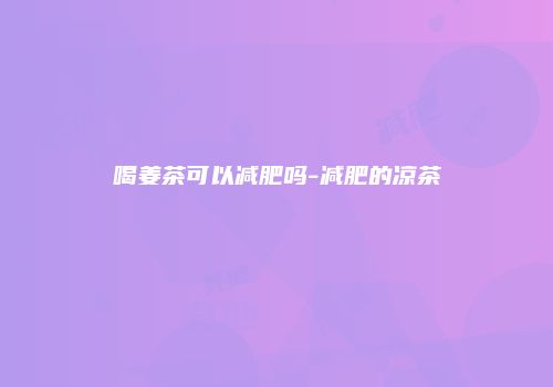 喝姜茶可以减肥吗-减肥的凉茶