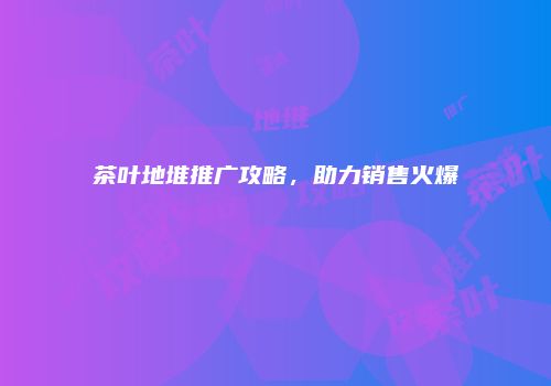 茶叶地堆推广攻略，助力销售火爆