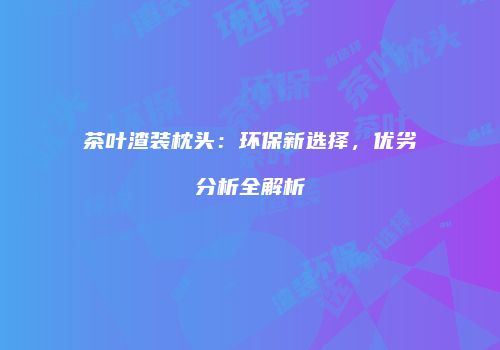 茶叶渣装枕头：环保新选择，优劣分析全解析