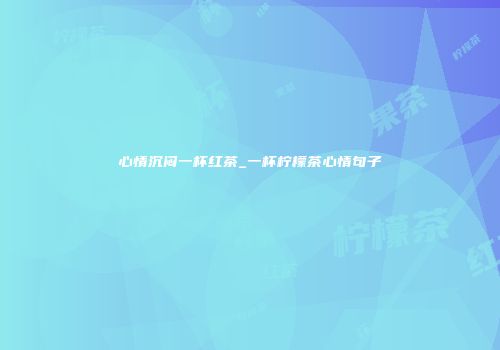 心情沉闷一杯红茶_一杯柠檬茶心情句子