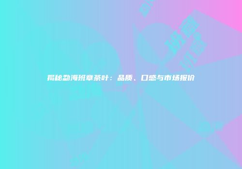 揭秘勐海班章茶叶：品质、口感与市场报价