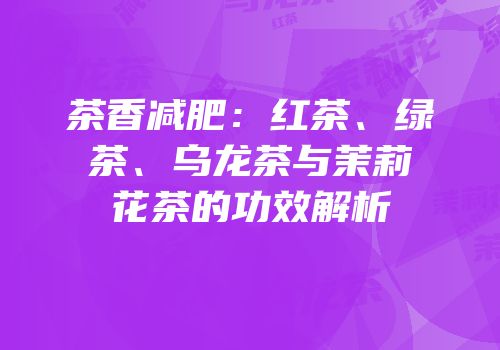 茶香减肥：红茶、绿茶、乌龙茶与茉莉花茶的功效解析