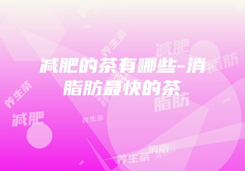 减肥的茶有哪些-消脂肪最快的茶