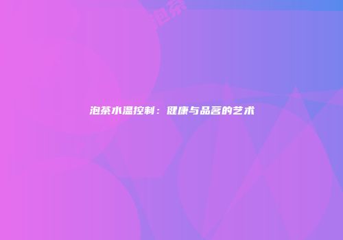 泡茶水温控制：健康与品茗的艺术