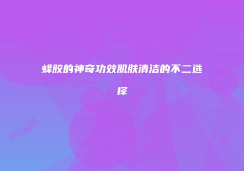 蜂胶的神奇功效肌肤清洁的不二选择