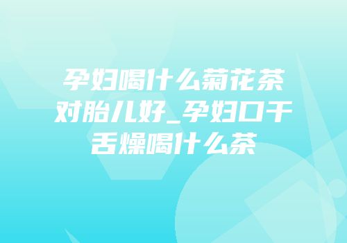 孕妇喝什么菊花茶对胎儿好_孕妇口干舌燥喝什么茶