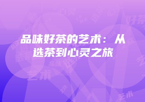 品味好茶的艺术：从选茶到心灵之旅