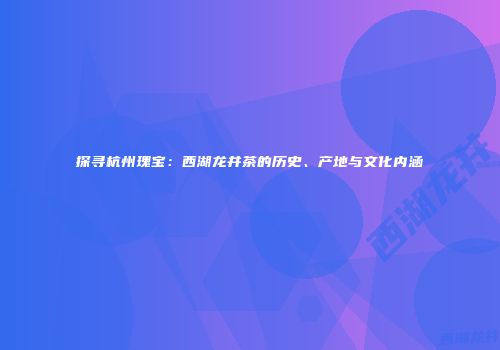 探寻杭州瑰宝：西湖龙井茶的历史、产地与文化内涵
