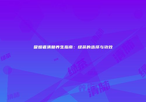 吸烟者清肺养生指南：绿茶的选择与功效