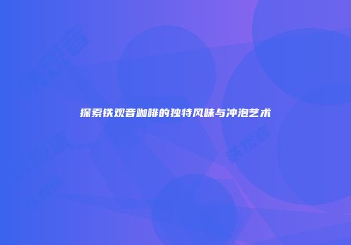 探索铁观音咖啡的独特风味与冲泡艺术