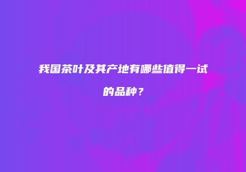 我国茶叶及其产地有哪些值得一试的品种？