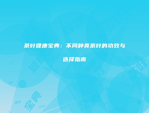 茶叶健康宝典：不同种类茶叶的功效与选择指南