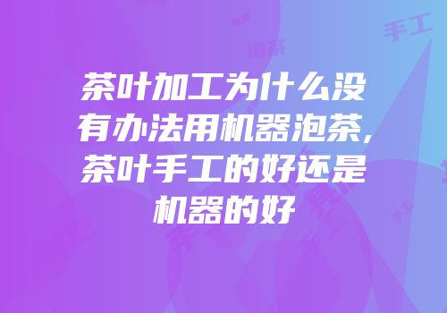 茶叶加工为什么没有办法用机器泡茶,茶叶手工的好还是机器的好
