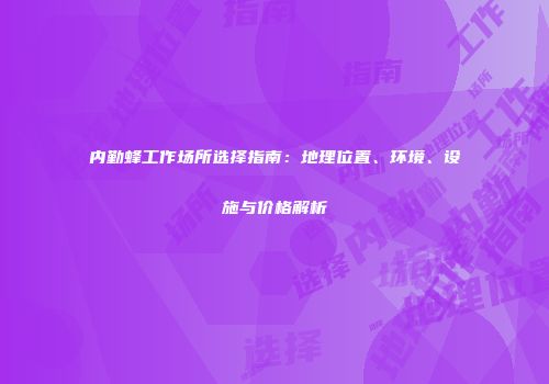 内勤蜂工作场所选择指南：地理位置、环境、设施与价格解析