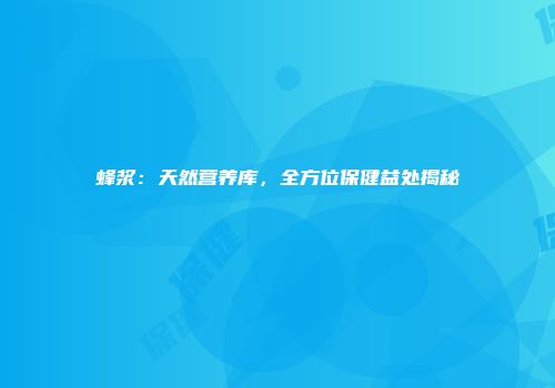 蜂浆：天然营养库，全方位保健益处揭秘