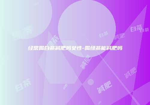 经常喝白茶减肥吗女性-喝绿茶能减肥吗