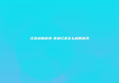 红茶越喝越渴-茉莉红茶怎么越喝越渴