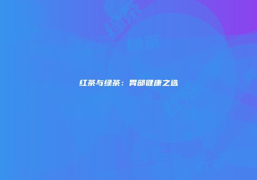 红茶与绿茶：胃部健康之选