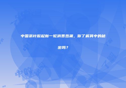 中国茶叶掀起新一轮消费热潮，你了解其中的秘密吗？