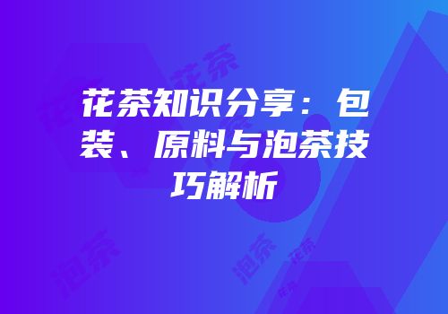 花茶知识分享：包装、原料与泡茶技巧解析