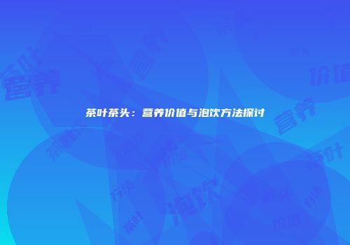 茶叶茶头：营养价值与泡饮方法探讨