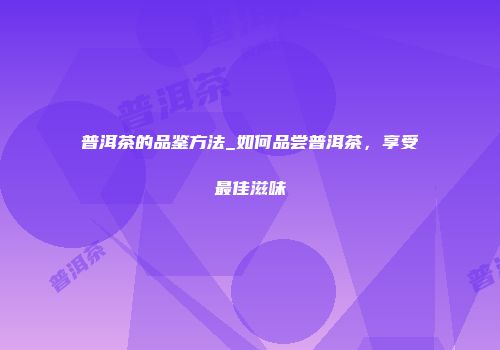普洱茶的品鉴方法_如何品尝普洱茶，享受最佳滋味