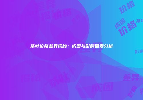 茶叶价格差异揭秘：成因与影响因素分析