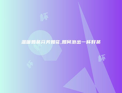 温暖如茶芬芳如花,如何泡出一杯好茶