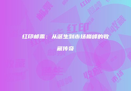 红印邮票：从诞生到市场巅峰的收藏传奇
