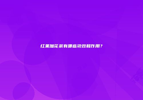 红果加花茶有哪些功效和作用？
